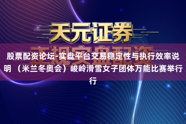 股票配资论坛-实盘平台交易稳定性与执行效率说明 （米兰冬奥会）峻岭滑雪女子团体万能比赛举行