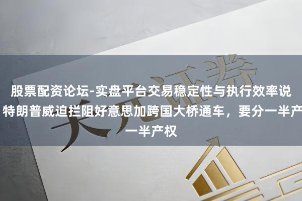 股票配资论坛-实盘平台交易稳定性与执行效率说明 特朗普威迫拦阻好意思加跨国大桥通车，要分一半产权