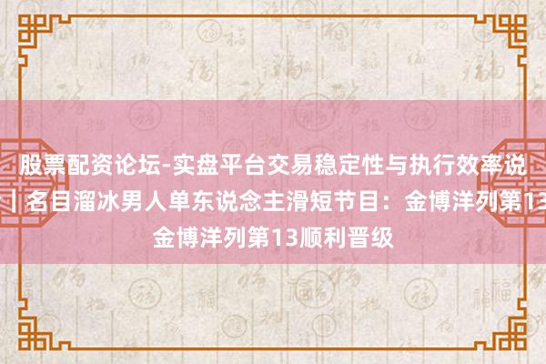 股票配资论坛-实盘平台交易稳定性与执行效率说明 冬奥会｜名目溜冰男人单东说念主滑短节目：金博洋列第13顺利晋级