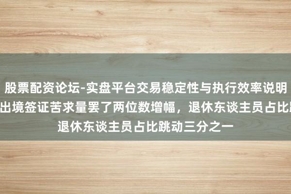 股票配资论坛-实盘平台交易稳定性与执行效率说明 2025年中国出境签证苦求量罢了两位数增幅，退休东谈主员占比跳动三分之一