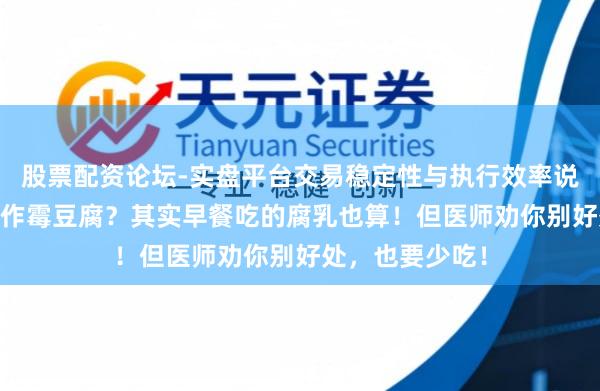 股票配资论坛-实盘平台交易稳定性与执行效率说明 全网跟风制作霉豆腐？其实早餐吃的腐乳也算！但医师劝你别好处，也要少吃！
