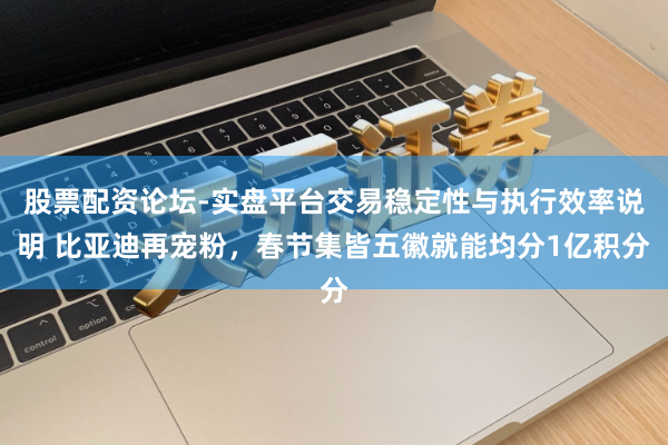 股票配资论坛-实盘平台交易稳定性与执行效率说明 比亚迪再宠粉，春节集皆五徽就能均分1亿积分