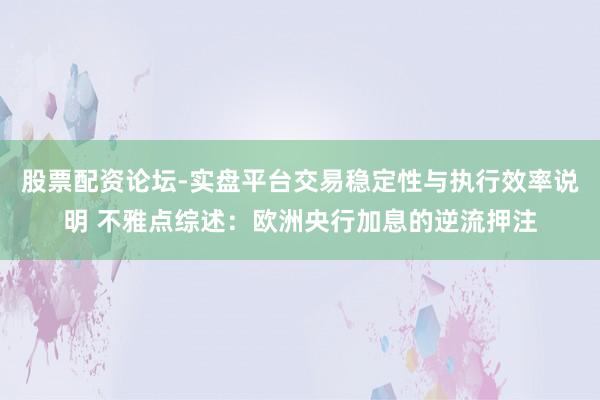 股票配资论坛-实盘平台交易稳定性与执行效率说明 不雅点综述：欧洲央行加息的逆流押注