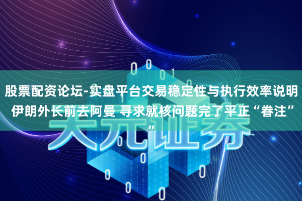 股票配资论坛-实盘平台交易稳定性与执行效率说明 伊朗外长前去阿曼 寻求就核问题完了平正“眷注”