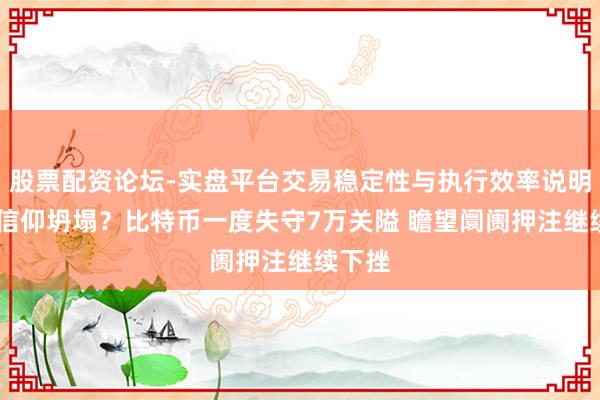 股票配资论坛-实盘平台交易稳定性与执行效率说明 币圈信仰坍塌？比特币一度失守7万关隘 瞻望阛阓押注继续下挫