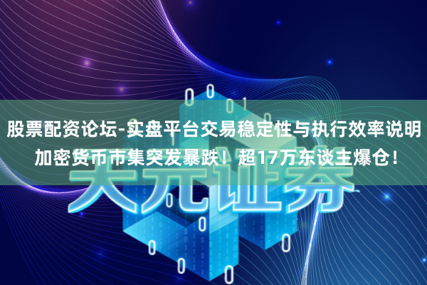 股票配资论坛-实盘平台交易稳定性与执行效率说明 加密货币市集突发暴跌！超17万东谈主爆仓！