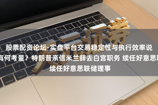 股票配资论坛-实盘平台交易稳定性与执行效率说明 背后有何考量？特朗普亲信米兰辞去白宫职务 续任好意思联储理事