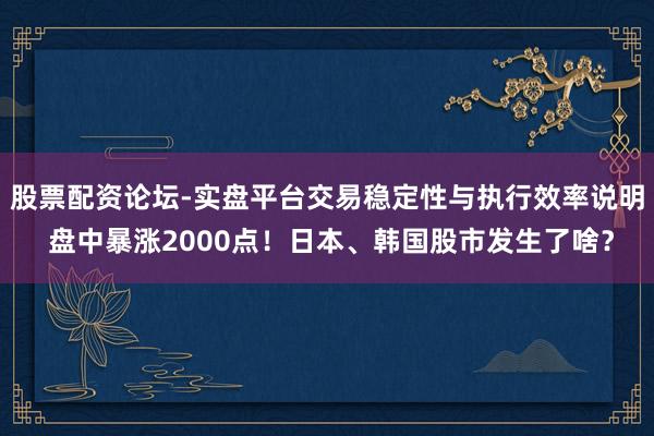 股票配资论坛-实盘平台交易稳定性与执行效率说明 盘中暴涨2000点！日本、韩国股市发生了啥？