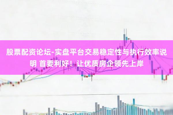 股票配资论坛-实盘平台交易稳定性与执行效率说明 首要利好！让优质房企领先上岸