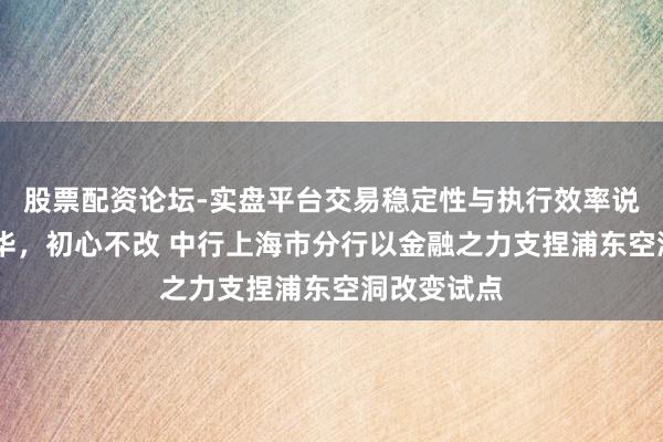 股票配资论坛-实盘平台交易稳定性与执行效率说明 百年风华，初心不改 中行上海市分行以金融之力支捏浦东空洞改变试点