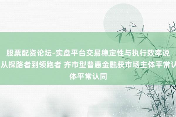 股票配资论坛-实盘平台交易稳定性与执行效率说明 从探路者到领跑者 齐市型普惠金融获市场主体平常认同