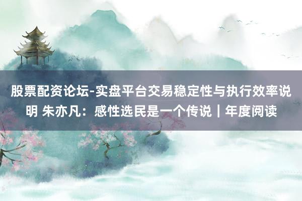 股票配资论坛-实盘平台交易稳定性与执行效率说明 朱亦凡：感性选民是一个传说｜年度阅读