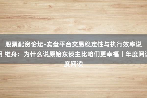 股票配资论坛-实盘平台交易稳定性与执行效率说明 维舟：为什么说原始东谈主比咱们更幸福丨年度阅读