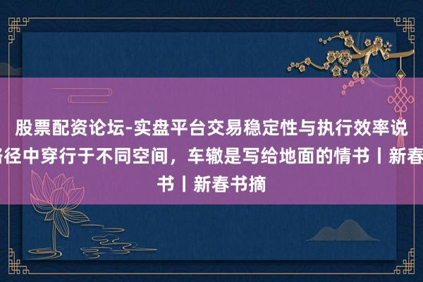 股票配资论坛-实盘平台交易稳定性与执行效率说明 路径中穿行于不同空间，车辙是写给地面的情书丨新春书摘
