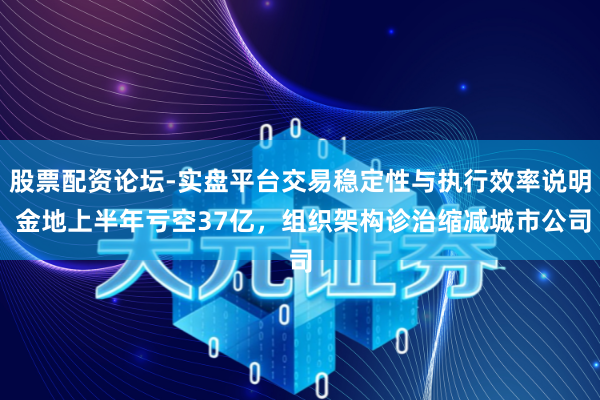 股票配资论坛-实盘平台交易稳定性与执行效率说明 金地上半年亏空37亿，组织架构诊治缩减城市公司