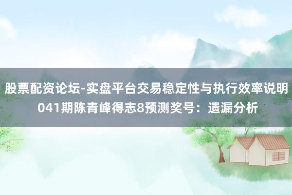 股票配资论坛-实盘平台交易稳定性与执行效率说明 041期陈青峰得志8预测奖号：遗漏分析