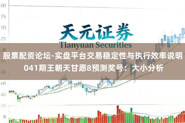 股票配资论坛-实盘平台交易稳定性与执行效率说明 041期王朝天甘愿8预测奖号：大小分析