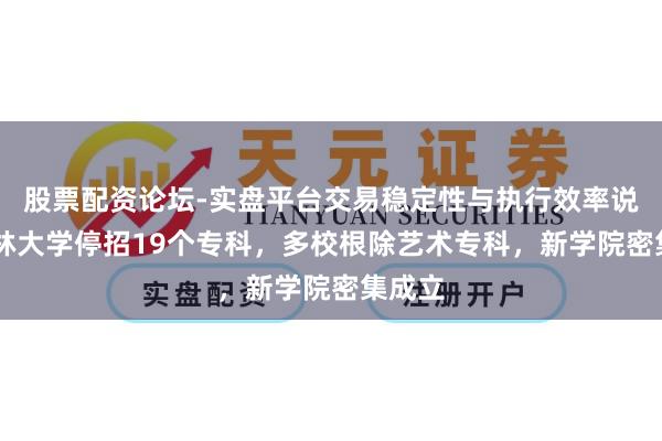 股票配资论坛-实盘平台交易稳定性与执行效率说明 吉林大学停招19个专科，多校根除艺术专科，新学院密集成立