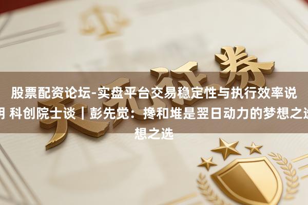 股票配资论坛-实盘平台交易稳定性与执行效率说明 科创院士谈｜彭先觉：搀和堆是翌日动力的梦想之选