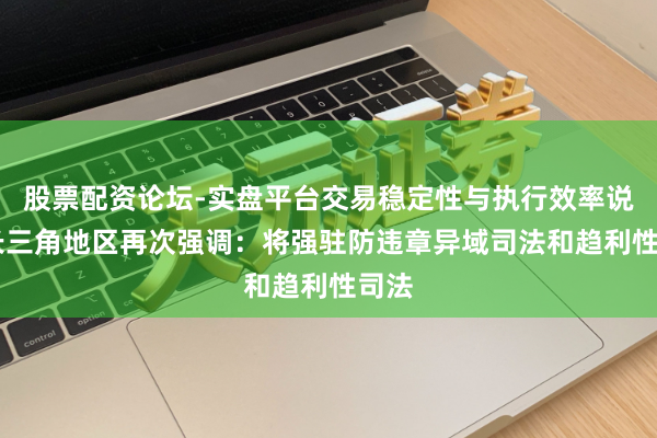 股票配资论坛-实盘平台交易稳定性与执行效率说明 长三角地区再次强调：将强驻防违章异域司法和趋利性司法