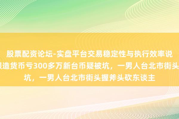 股票配资论坛-实盘平台交易稳定性与执行效率说明 台媒：投资假造货币亏300多万新台币疑被坑，一男人台北市街头握斧头砍东谈主