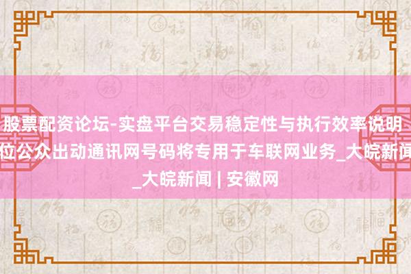 股票配资论坛-实盘平台交易稳定性与执行效率说明 1亿个11位公众出动通讯网号码将专用于车联网业务_大皖新闻 | 安徽网