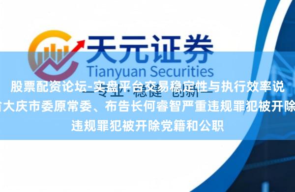 股票配资论坛-实盘平台交易稳定性与执行效率说明 黑龙江省大庆市委原常委、布告长何睿智严重违规罪犯被开除党籍和公职