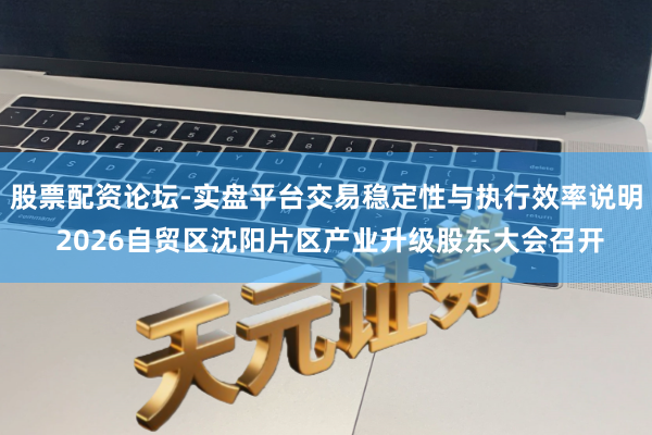 股票配资论坛-实盘平台交易稳定性与执行效率说明 2026自贸区沈阳片区产业升级股东大会召开