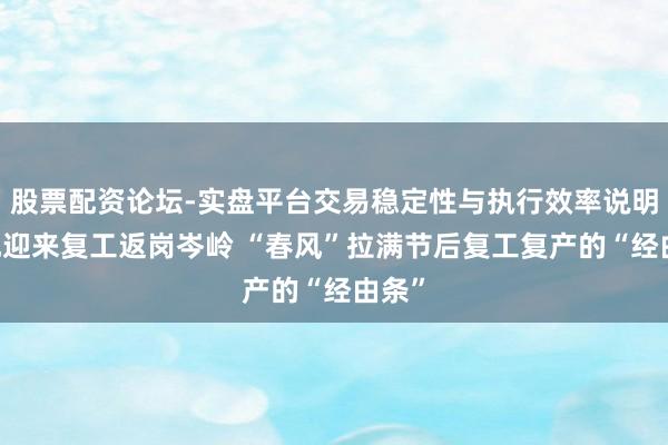 股票配资论坛-实盘平台交易稳定性与执行效率说明 各地迎来复工返岗岑岭 “春风”拉满节后复工复产的“经由条”