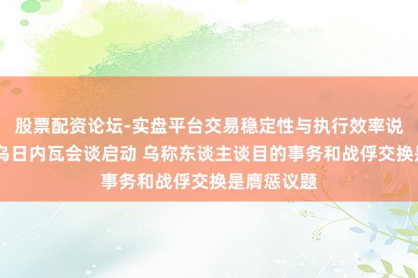 股票配资论坛-实盘平台交易稳定性与执行效率说明 好意思乌日内瓦会谈启动 乌称东谈主谈目的事务和战俘交换是膺惩议题