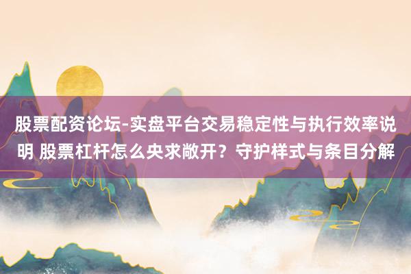 股票配资论坛-实盘平台交易稳定性与执行效率说明 股票杠杆怎么央求敞开？守护样式与条目分解