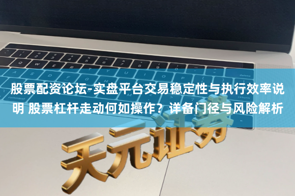 股票配资论坛-实盘平台交易稳定性与执行效率说明 股票杠杆走动何如操作？详备门径与风险解析