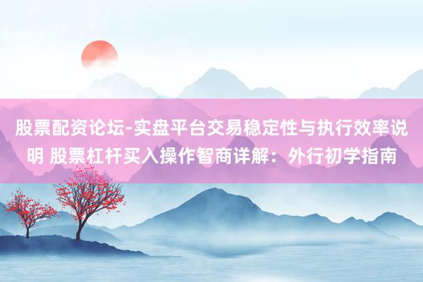 股票配资论坛-实盘平台交易稳定性与执行效率说明 股票杠杆买入操作智商详解：外行初学指南