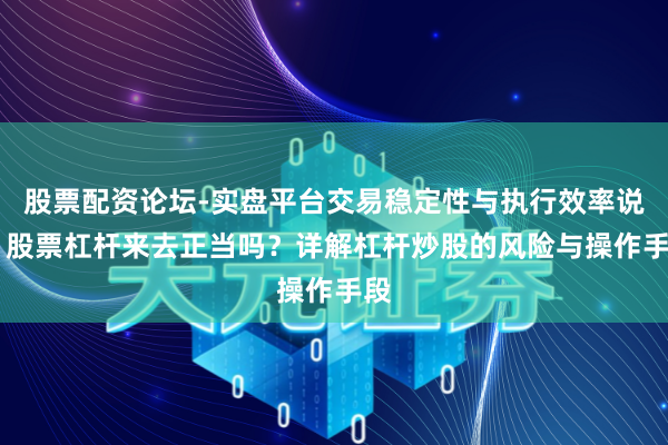 股票配资论坛-实盘平台交易稳定性与执行效率说明 股票杠杆来去正当吗？详解杠杆炒股的风险与操作手段