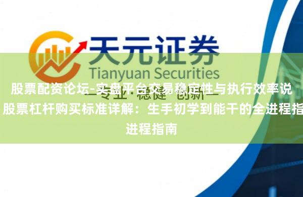 股票配资论坛-实盘平台交易稳定性与执行效率说明 股票杠杆购买标准详解：生手初学到能干的全进程指南