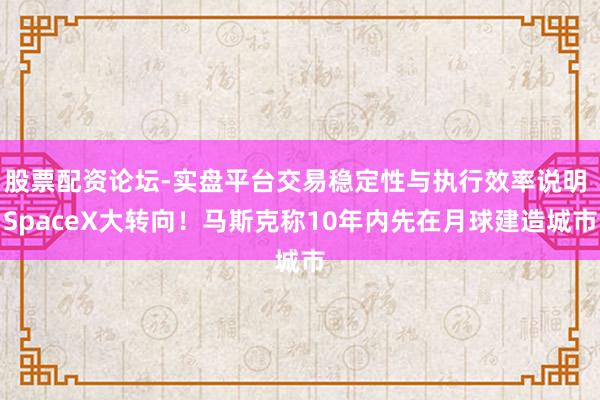 股票配资论坛-实盘平台交易稳定性与执行效率说明 SpaceX大转向！马斯克称10年内先在月球建造城市