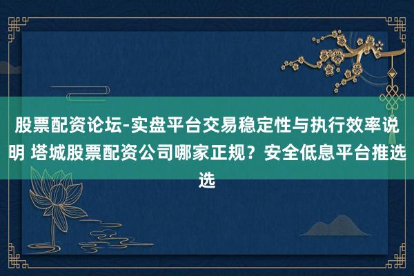 股票配资论坛-实盘平台交易稳定性与执行效率说明 塔城股票配资公司哪家正规？安全低息平台推选