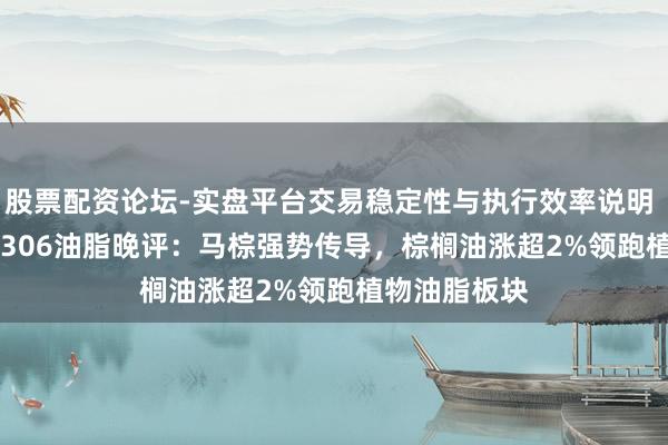 股票配资论坛-实盘平台交易稳定性与执行效率说明 Mhy20260306油脂晚评：马棕强势传导，棕榈油涨超2%领跑植物油脂板块