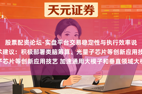 股票配资论坛-实盘平台交易稳定性与执行效率说明 江苏“十五五”霸术建议：积极部署类脑筹算、光量子芯片等创新应用技艺 加速通用大模子和垂直领域大模子研发