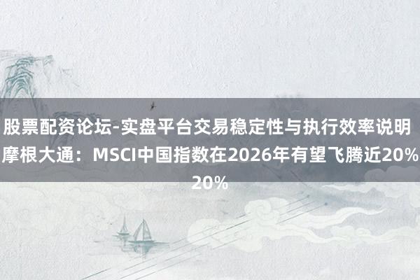 股票配资论坛-实盘平台交易稳定性与执行效率说明 摩根大通：MSCI中国指数在2026年有望飞腾近20%