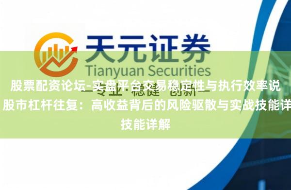 股票配资论坛-实盘平台交易稳定性与执行效率说明 股市杠杆往复：高收益背后的风险驱散与实战技能详解