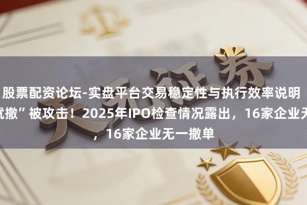 股票配资论坛-实盘平台交易稳定性与执行效率说明 “一查就撤”被攻击！2025年IPO检查情况露出，16家企业无一撤单