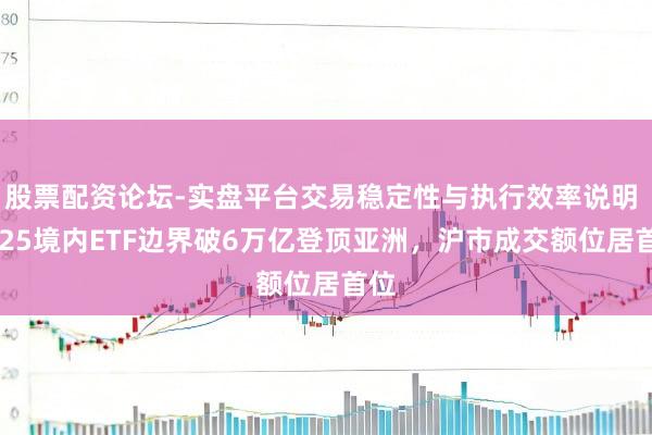 股票配资论坛-实盘平台交易稳定性与执行效率说明 2025境内ETF边界破6万亿登顶亚洲，沪市成交额位居首位