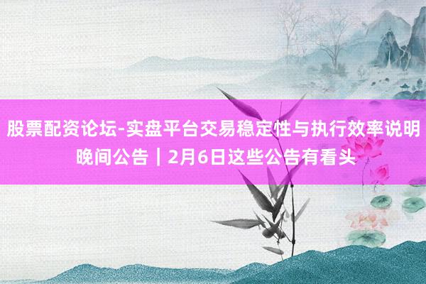 股票配资论坛-实盘平台交易稳定性与执行效率说明 晚间公告｜2月6日这些公告有看头