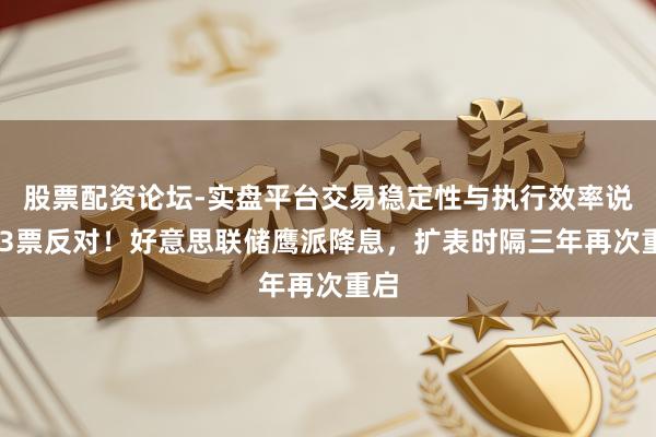 股票配资论坛-实盘平台交易稳定性与执行效率说明 3票反对！好意思联储鹰派降息，扩表时隔三年再次重启