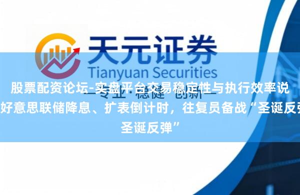 股票配资论坛-实盘平台交易稳定性与执行效率说明 好意思联储降息、扩表倒计时，往复员备战“圣诞反弹”