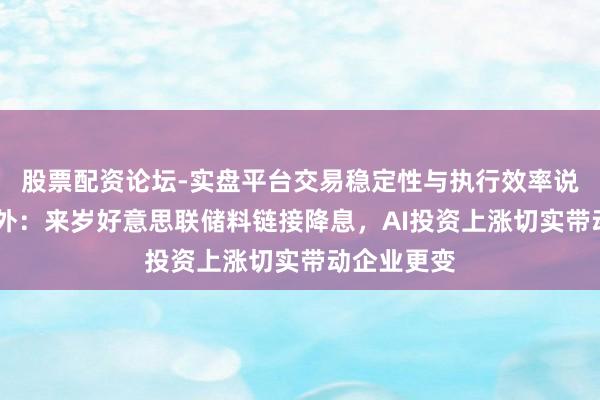 股票配资论坛-实盘平台交易稳定性与执行效率说明 富达海外：来岁好意思联储料链接降息，AI投资上涨切实带动企业更变