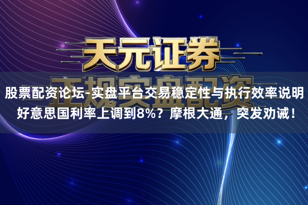 股票配资论坛-实盘平台交易稳定性与执行效率说明 好意思国利率上调到8%？摩根大通，突发劝诫！