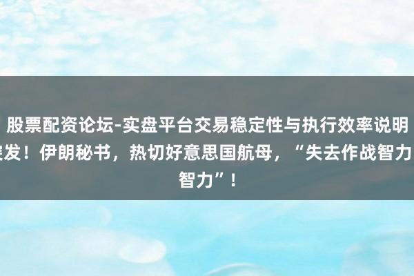 股票配资论坛-实盘平台交易稳定性与执行效率说明 突发！伊朗秘书，热切好意思国航母，“失去作战智力”！