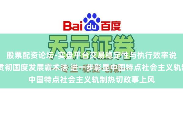 股票配资论坛-实盘平台交易稳定性与执行效率说明 ​全面深入贯彻国度发展霸术法 进一步彰显中国特点社会主义轨制热切政事上风